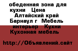 обеденная зона для кухни › Цена ­ 7 000 - Алтайский край, Барнаул г. Мебель, интерьер » Кухни. Кухонная мебель   